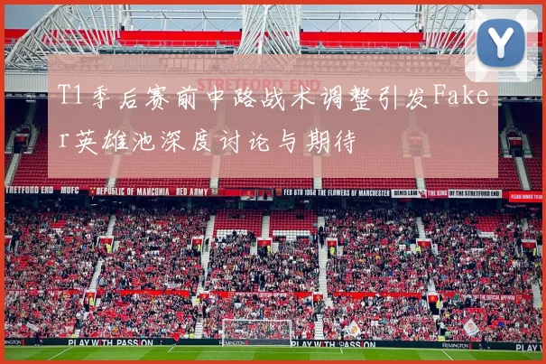 T1季后赛前中路战术调整引发Faker英雄池深度讨论与期待