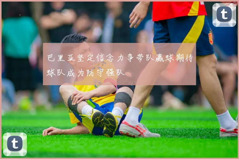 巴里亚坚定信念力争带队赢球期待球队成为防守强队