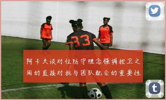 阿卡夫谈对位防守理念强调控卫之间的直接对抗与团队配合的重要性