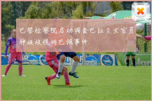 巴黎检察院启动调查巴拉圭女官员种族歧视姆巴佩事件