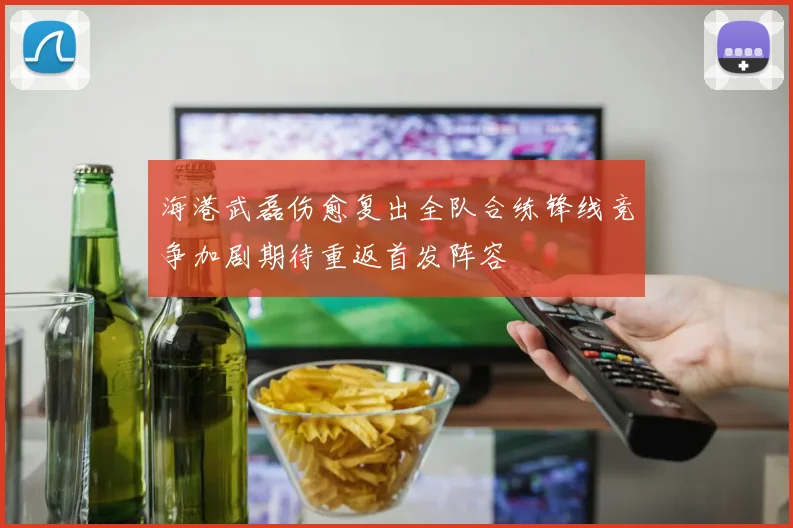 海港武磊伤愈复出全队合练锋线竞争加剧期待重返首发阵容