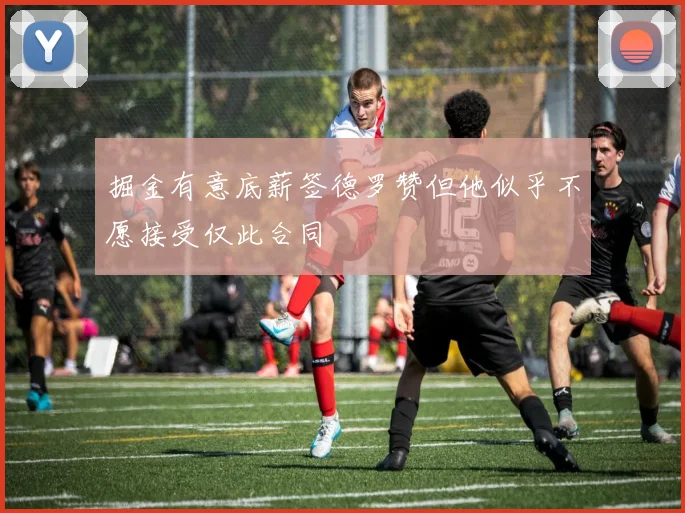 掘金有意底薪签德罗赞但他似乎不愿接受仅此合同