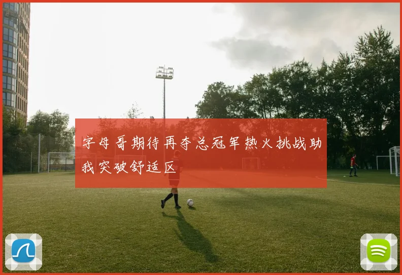 字母哥期待再夺总冠军热火挑战助我突破舒适区