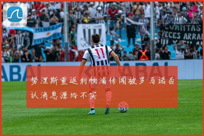 努涅斯重返利物浦传闻被罗马诺否认消息源均不实