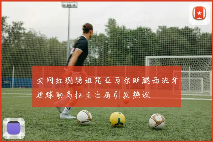 女网红现场诅咒亚马尔断腿西班牙进球助乌拉圭出局引发热议