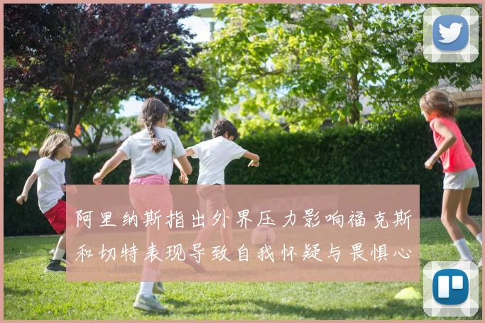 阿里纳斯指出外界压力影响福克斯和切特表现导致自我怀疑与畏惧心理