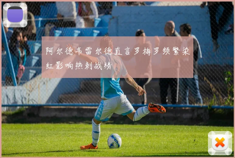 阿尔德韦雷尔德直言罗梅罗频繁染红影响热刺战绩