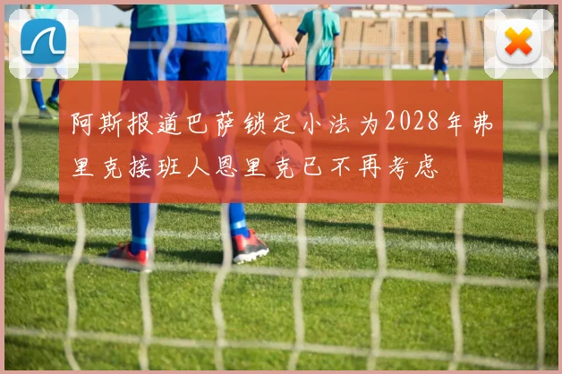 阿斯报道巴萨锁定小法为2028年弗里克接班人恩里克已不再考虑