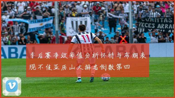 季后赛净效率值分析怀特与布朗表现不佳亚历山大排名倒数第四