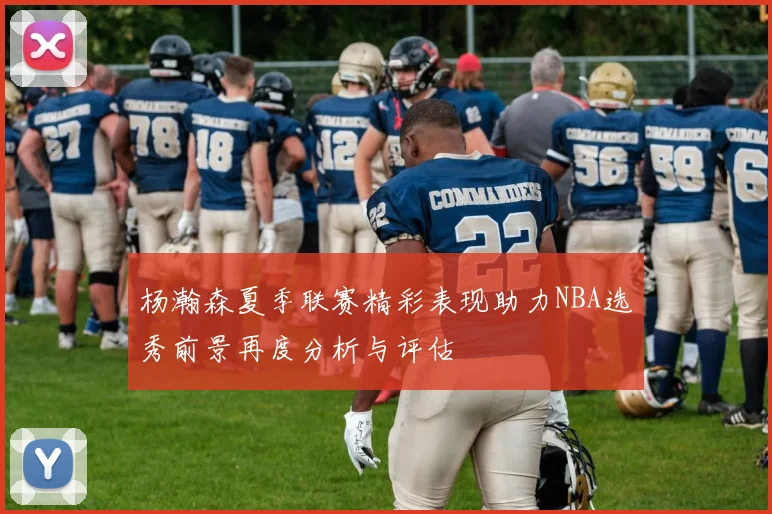 杨瀚森夏季联赛精彩表现助力NBA选秀前景再度分析与评估