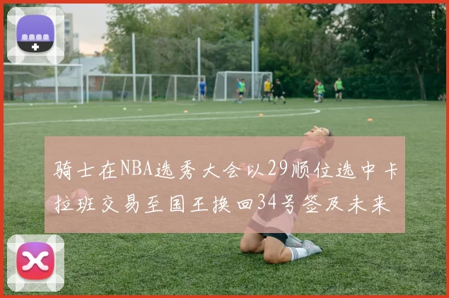 骑士在NBA选秀大会以29顺位选中卡拉班交易至国王换回34号签及未来一轮选秀权