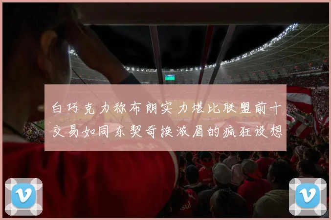 白巧克力称布朗实力堪比联盟前十交易如同东契奇换浓眉的疯狂设想