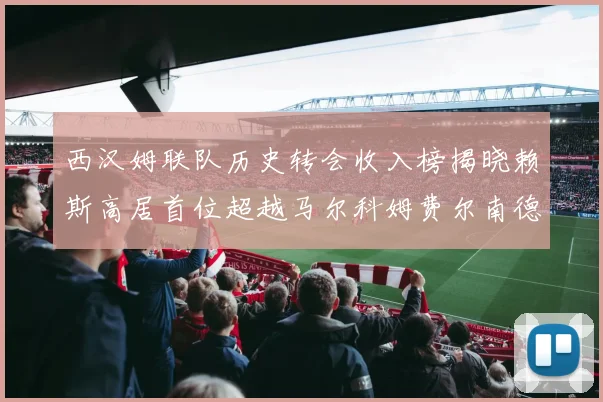 西汉姆联队历史转会收入榜揭晓赖斯高居首位超越马尔科姆费尔南德斯