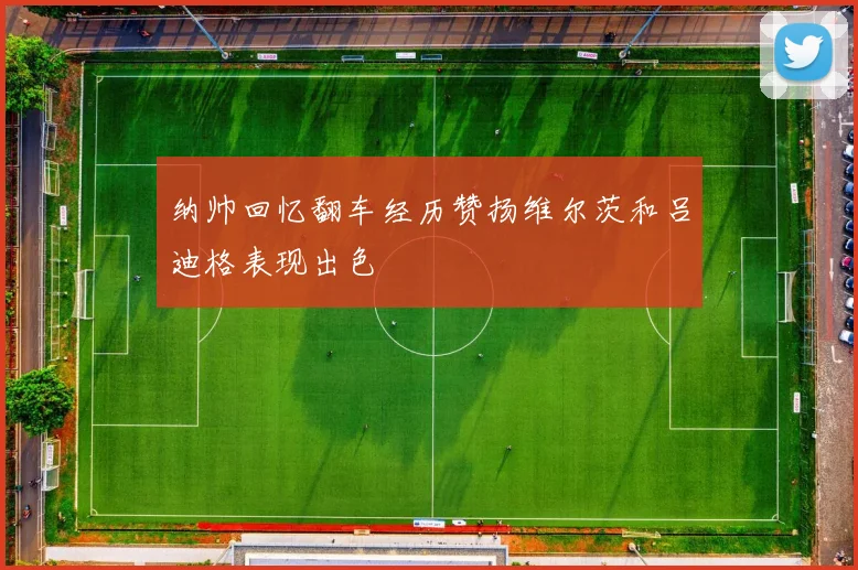 纳帅回忆翻车经历赞扬维尔茨和吕迪格表现出色