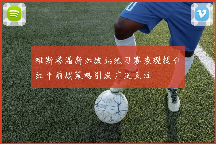 维斯塔潘新加坡站练习赛表现提升红牛雨战策略引发广泛关注