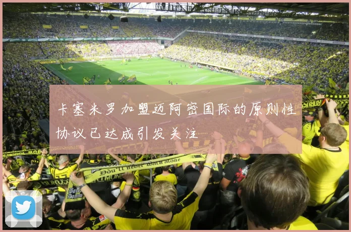 卡塞米罗加盟迈阿密国际的原则性协议已达成引发关注