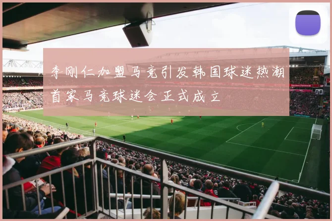 李刚仁加盟马竞引发韩国球迷热潮首家马竞球迷会正式成立