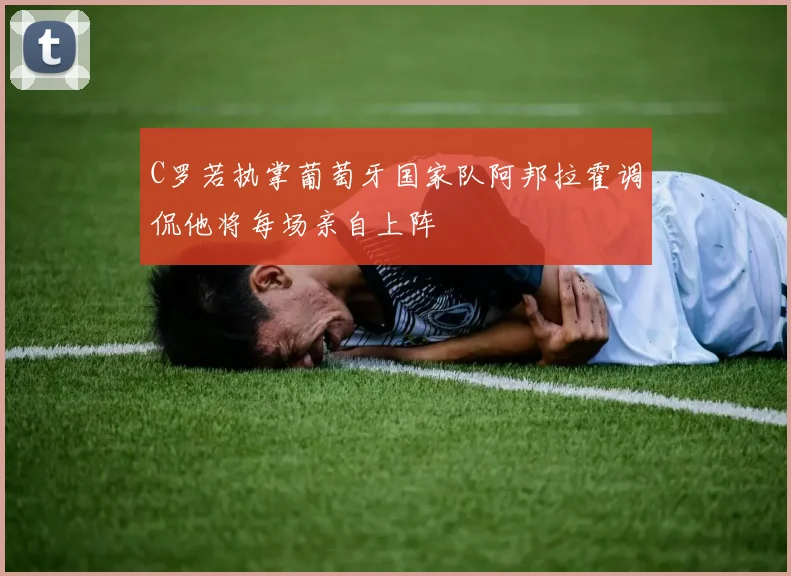 C罗若执掌葡萄牙国家队阿邦拉霍调侃他将每场亲自上阵