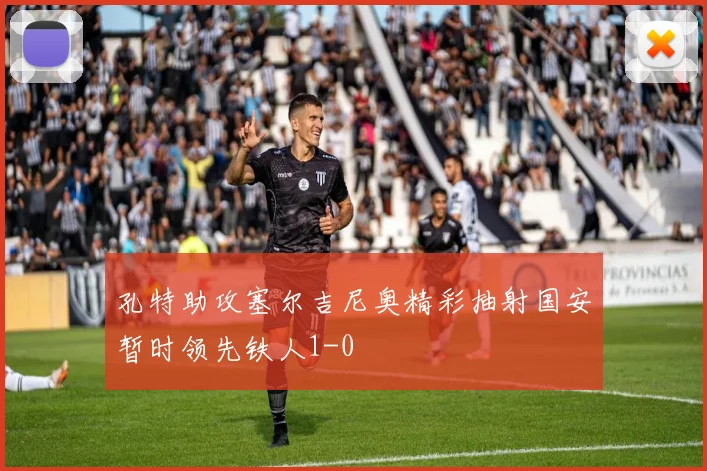 孔特助攻塞尔吉尼奥精彩抽射国安暂时领先铁人1-0