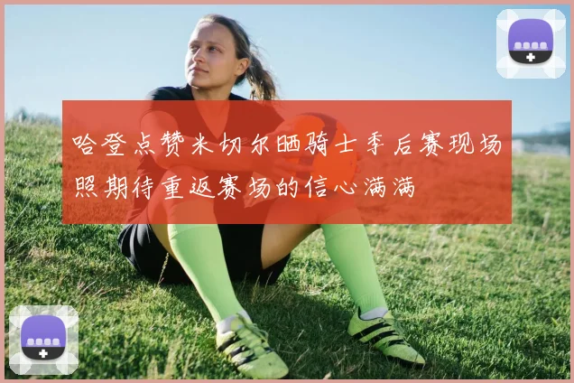 哈登点赞米切尔晒骑士季后赛现场照期待重返赛场的信心满满