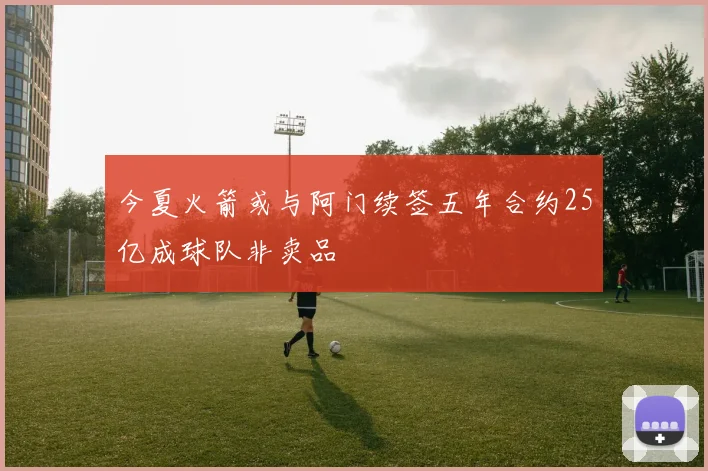 今夏火箭或与阿门续签五年合约25亿成球队非卖品