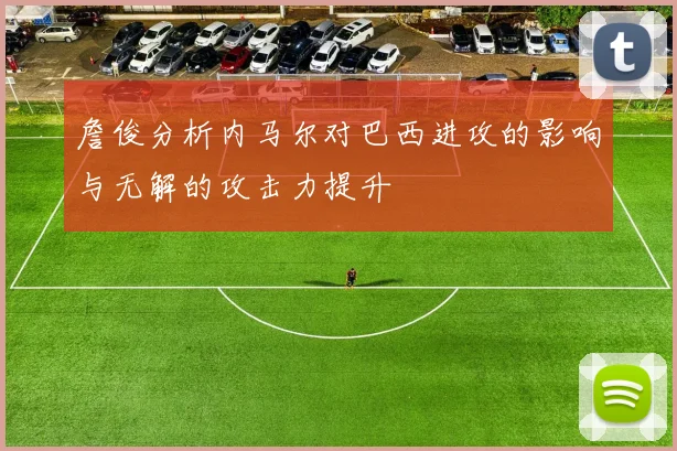 詹俊分析内马尔对巴西进攻的影响与无解的攻击力提升