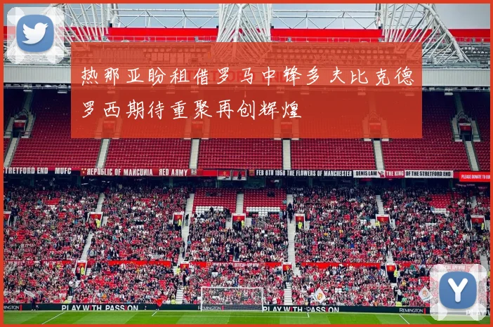 热那亚盼租借罗马中锋多夫比克德罗西期待重聚再创辉煌