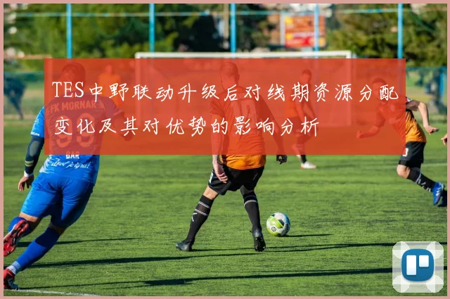 TES中野联动升级后对线期资源分配变化及其对优势的影响分析
