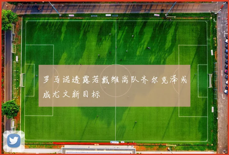 罗马诺透露若戴维离队齐尔克泽或成尤文新目标